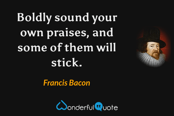 Boldly sound your own praises, and some of them will stick. - Francis Bacon quote.