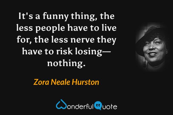 It's a funny thing, the less people have to live for, the less nerve they have to risk losing—nothing. - Zora Neale Hurston quote.
