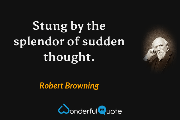 Stung by the splendor of sudden thought. - Robert Browning quote.
