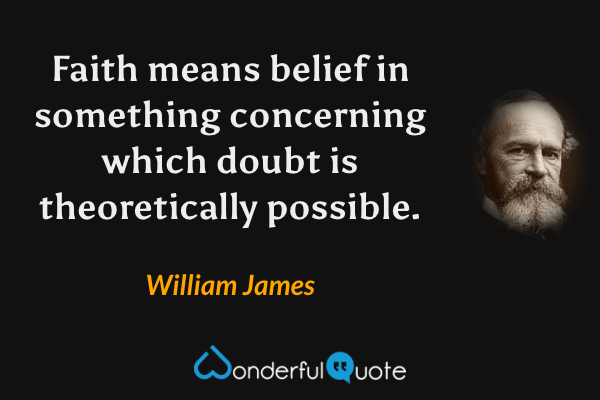 Faith means belief in something concerning which doubt is theoretically possible. - William James quote.