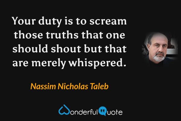 Your duty is to scream those truths that one should shout but that are merely whispered. - Nassim Nicholas Taleb quote.