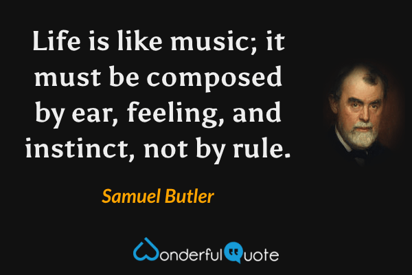 Life is like music; it must be composed by ear, feeling, and instinct, not by rule. - Samuel Butler quote.