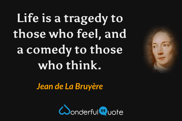 Life is a tragedy to those who feel, and a comedy to those who think. - Jean de La Bruyère quote.