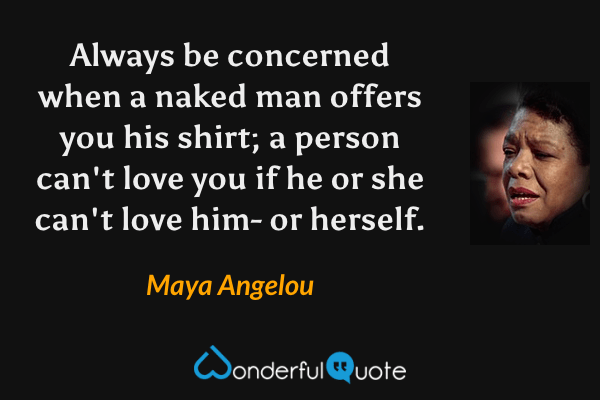 Always be concerned when a naked man offers you his shirt; a person can't love you if he or she can't love him- or herself. - Maya Angelou quote.