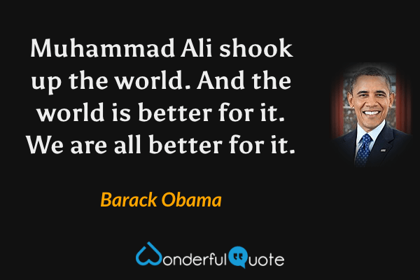 Muhammad Ali shook up the world. And the world is better for it. We are all better for it. - Barack Obama quote.
