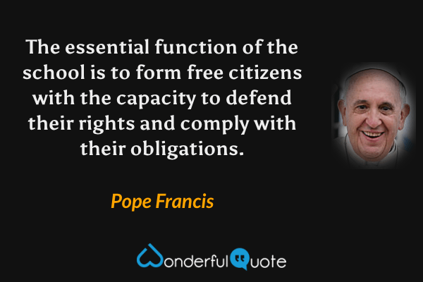 The essential function of the school is to form free citizens with the capacity to defend their rights and comply with their obligations. - Pope Francis quote.