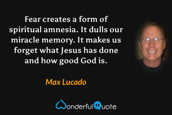 Fear creates a form of spiritual amnesia. It dulls our miracle memory. It makes us forget what Jesus has done and how good God is. - Max Lucado quote.