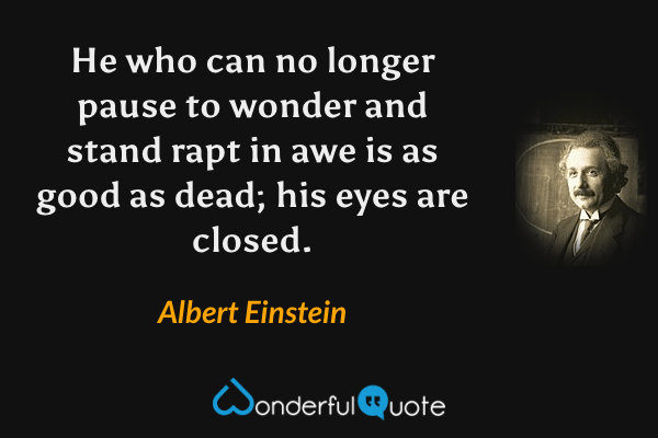 He who can no longer pause to wonder and stand rapt in awe is as good as dead; his eyes are closed. - Albert Einstein quote.