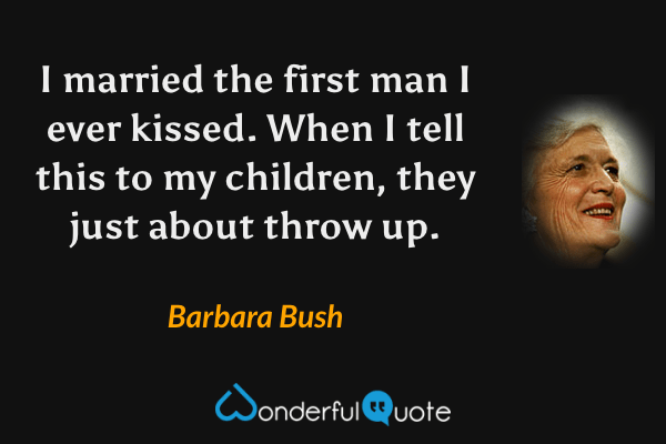 I married the first man I ever kissed. When I tell this to my children, they just about throw up. - Barbara Bush quote.