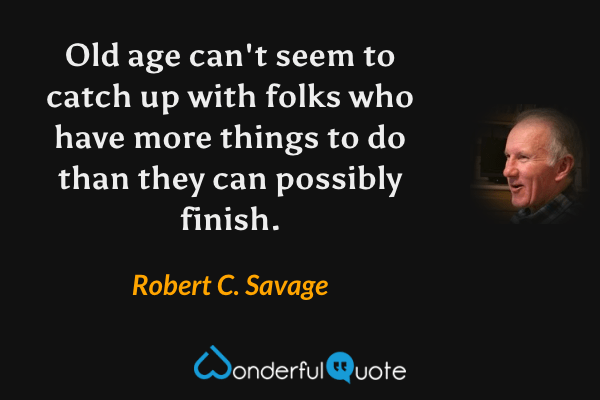 Old age can't seem to catch up with folks who have more things to do than they can possibly finish. - Robert C. Savage quote.