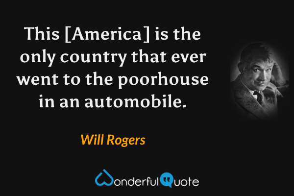 This [America] is the only country that ever went to the poorhouse in an automobile. - Will Rogers quote.