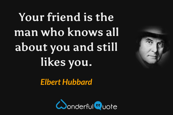 Your friend is the man who knows all about you and still likes you. - Elbert Hubbard quote.