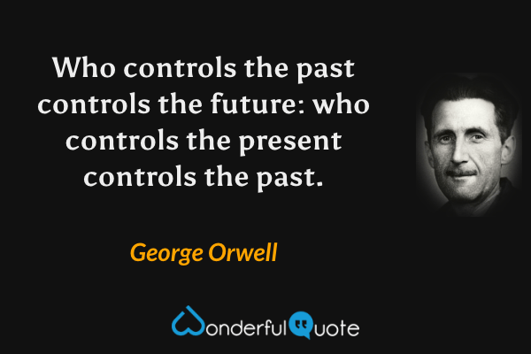 Who controls the past controls the future: who controls the present controls the past. - George Orwell quote.
