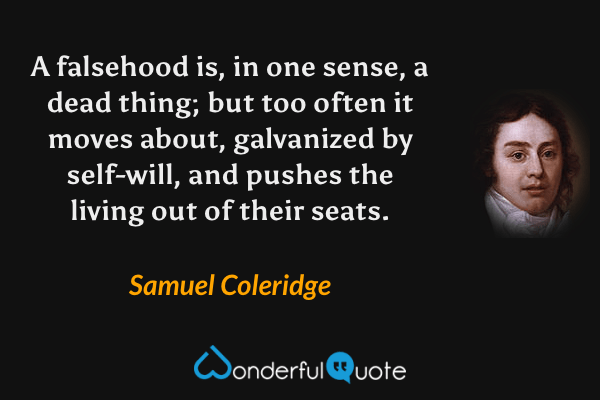 A falsehood is, in one sense, a dead thing; but too often it moves about, galvanized by self-will, and pushes the living out of their seats. - Samuel Coleridge quote.