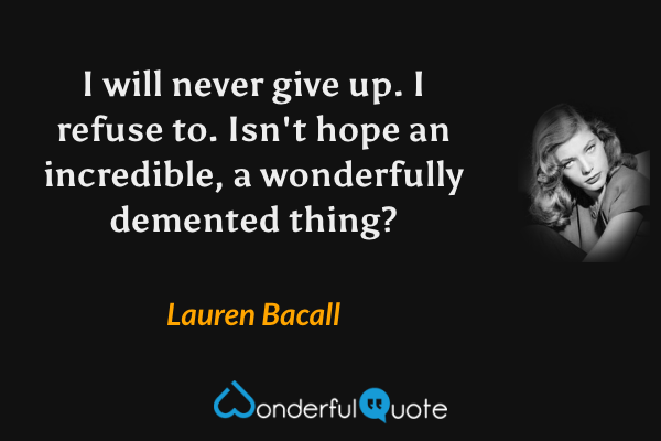 I will never give up.  I refuse to.  Isn't hope an incredible, a wonderfully demented thing? - Lauren Bacall quote.
