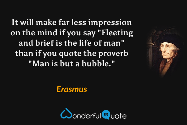 It will make far less impression on the mind if you say "Fleeting and brief is the life of man" than if you quote the proverb "Man is but a bubble." - Erasmus quote.