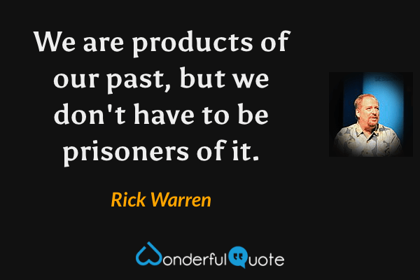 We are products of our past, but we don't have to be prisoners of it. - Rick Warren quote.