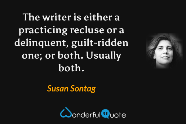 The writer is either a practicing recluse or a delinquent, guilt-ridden one; or both. Usually both. - Susan Sontag quote.