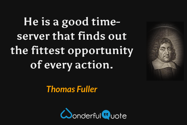 He is a good time-server that finds out the fittest opportunity of every action. - Thomas Fuller quote.