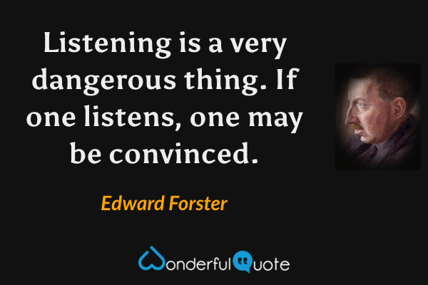 Listening is a very dangerous thing. If one listens, one may be convinced. - Edward Forster quote.