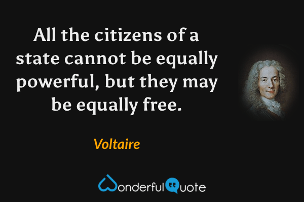 All the citizens of a state cannot be equally powerful, but they may be equally free. - Voltaire quote.