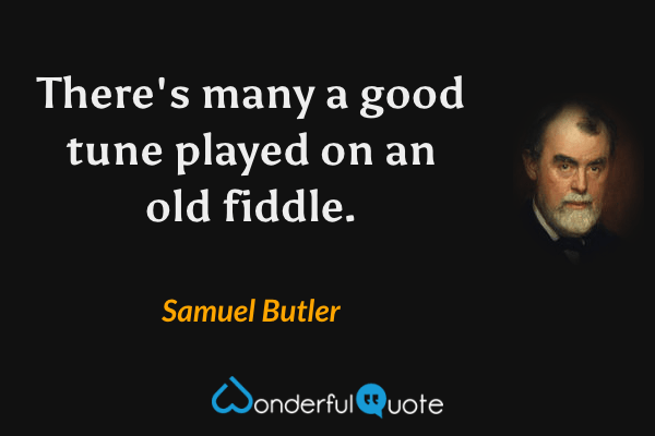 There's many a good tune played on an old fiddle. - Samuel Butler quote.