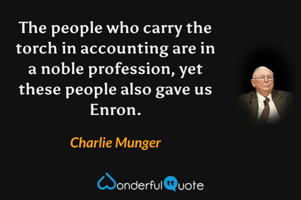 The people who carry the torch in accounting are in a noble profession, yet these people also gave us Enron. - Charlie Munger quote.