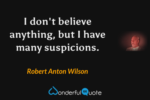 I don't believe anything, but I have many suspicions. - Robert Anton Wilson quote.
