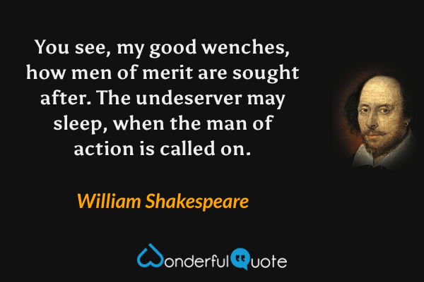 You see, my good wenches, how men of merit are sought after. The undeserver may sleep, when the man of action is called on. - William Shakespeare quote.