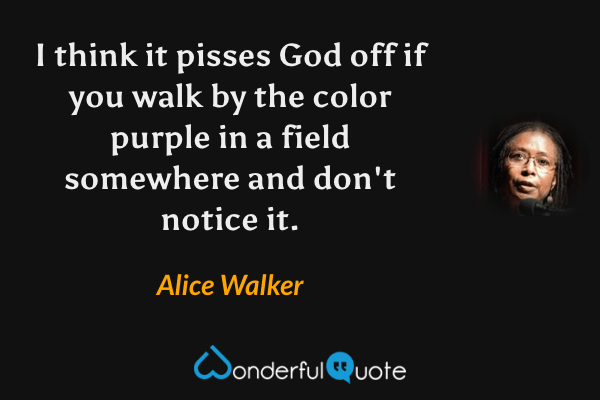 I think it pisses God off if you walk by the color purple in a field somewhere and don't notice it. - Alice Walker quote.