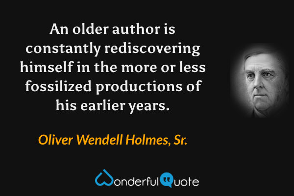 An older author is constantly rediscovering himself in the more or less fossilized productions of his earlier years. - Oliver Wendell Holmes, Sr. quote.