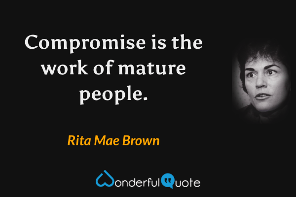 Compromise is the work of mature people. - Rita Mae Brown quote.