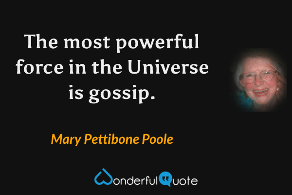 The most powerful force in the Universe is gossip. - Mary Pettibone Poole quote.