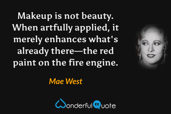 Makeup is not beauty.  When artfully applied, it merely enhances what's already there—the red paint on the fire engine. - Mae West quote.