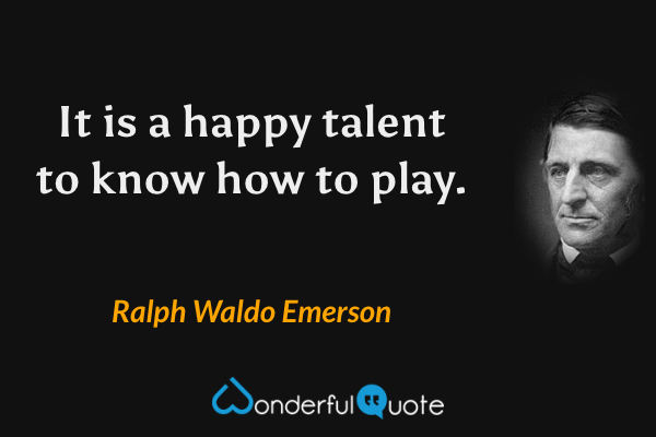 It is a happy talent to know how to play. - Ralph Waldo Emerson quote.