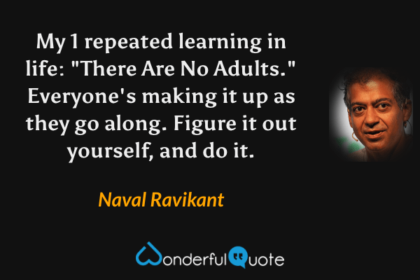 My 1 repeated learning in life: "There Are No Adults." Everyone's making it up as they go along. Figure it out yourself, and do it. - Naval Ravikant quote.