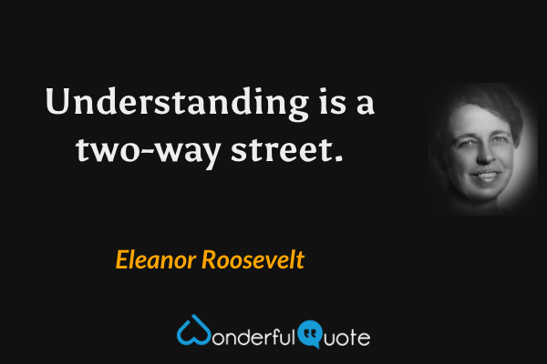 Understanding is a two-way street. - Eleanor Roosevelt quote.