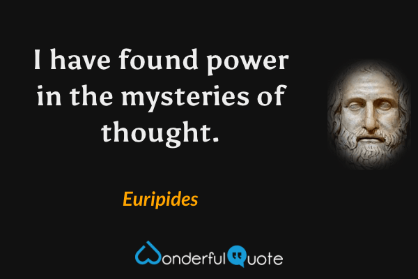 I have found power in the mysteries of thought. - Euripides quote.