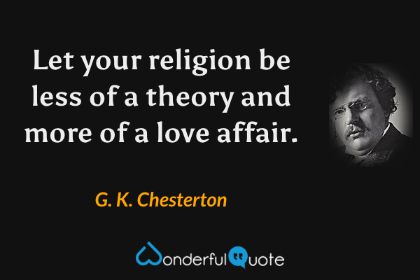 Let your religion be less of a theory and more of a love affair. - G. K. Chesterton quote.