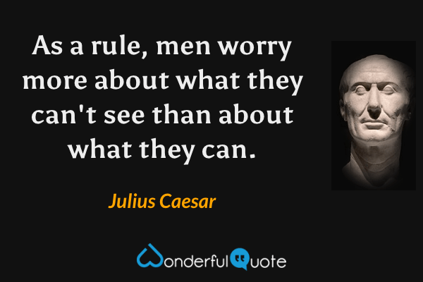 As a rule, men worry more about what they can't see than about what they can. - Julius Caesar quote.