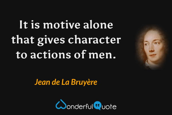 It is motive alone that gives character to actions of men. - Jean de La Bruyère quote.