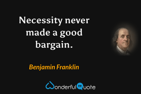 Necessity never made a good bargain. - Benjamin Franklin quote.