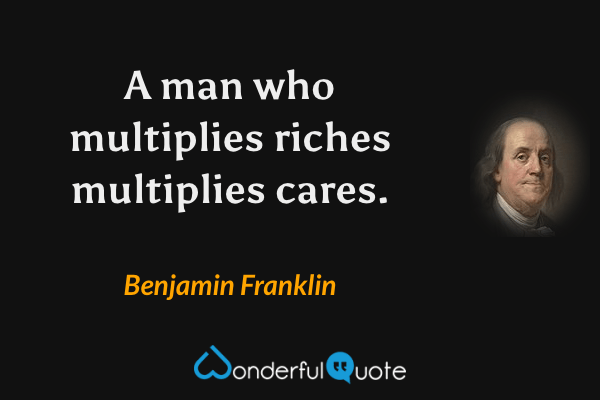 A man who multiplies riches multiplies cares. - Benjamin Franklin quote.