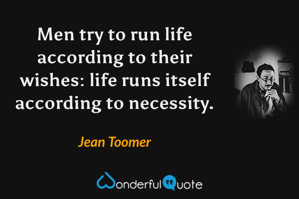 Men try to run life according to their wishes: life runs itself according to necessity. - Jean Toomer quote.