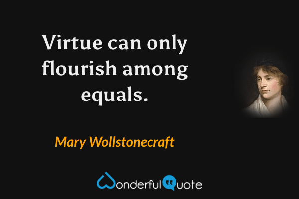Virtue can only flourish among equals. - Mary Wollstonecraft quote.