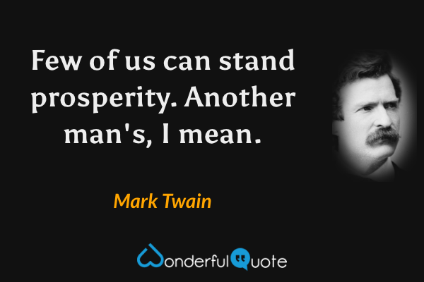 Few of us can stand prosperity. Another man's, I mean. - Mark Twain quote.