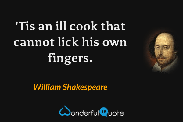 'Tis an ill cook that cannot lick his own fingers. - William Shakespeare quote.