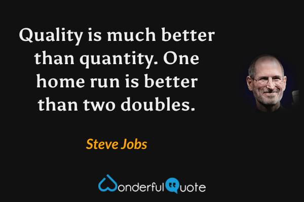 Quality is much better than quantity. One home run is better than two doubles. - Steve Jobs quote.