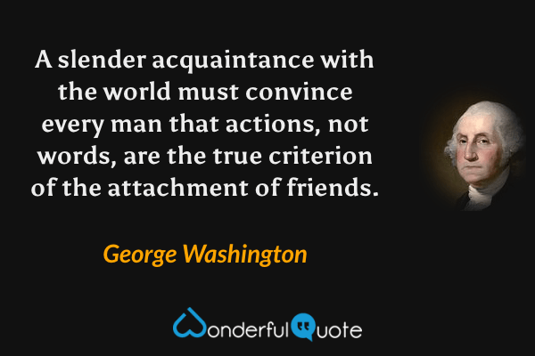A slender acquaintance with the world must convince every man that actions, not words, are the true criterion of the attachment of friends. - George Washington quote.