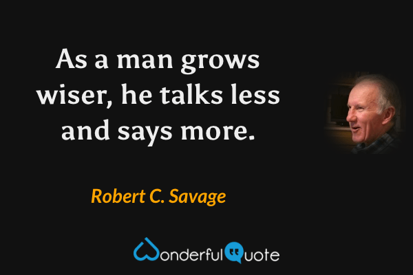 As a man grows wiser, he talks less and says more. - Robert C. Savage quote.